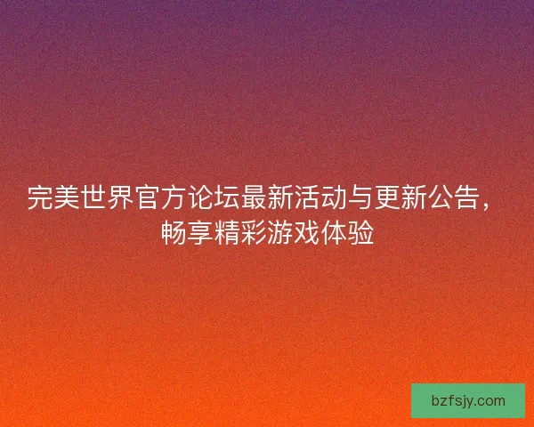 完美世界官方论坛最新活动与更新公告，畅享精彩游戏体验