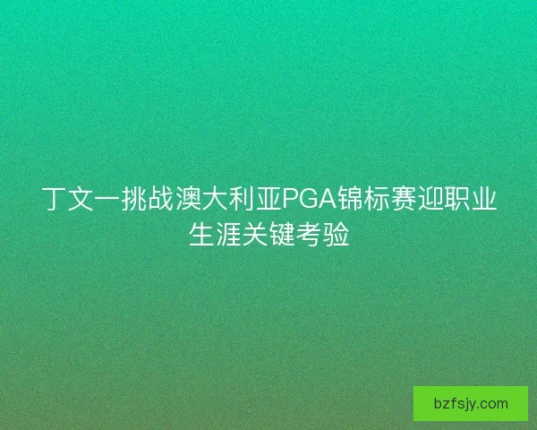 丁文一挑战澳大利亚PGA锦标赛迎职业生涯关键考验