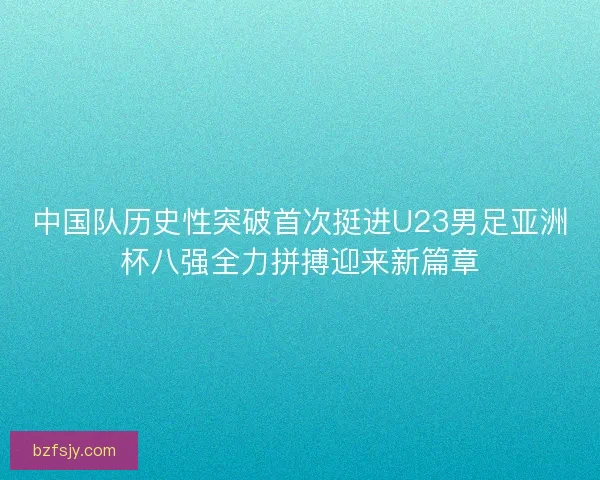 中国队历史性突破首次挺进U23男足亚洲杯八强全力拼搏迎来新篇章