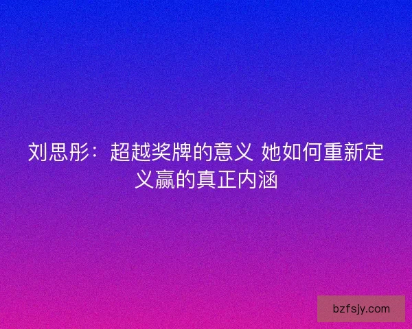 刘思彤：超越奖牌的意义 她如何重新定义赢的真正内涵