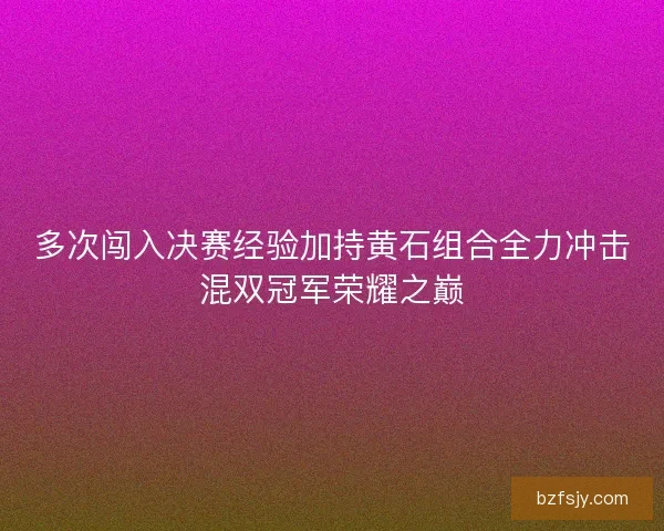 多次闯入决赛经验加持黄石组合全力冲击混双冠军荣耀之巅