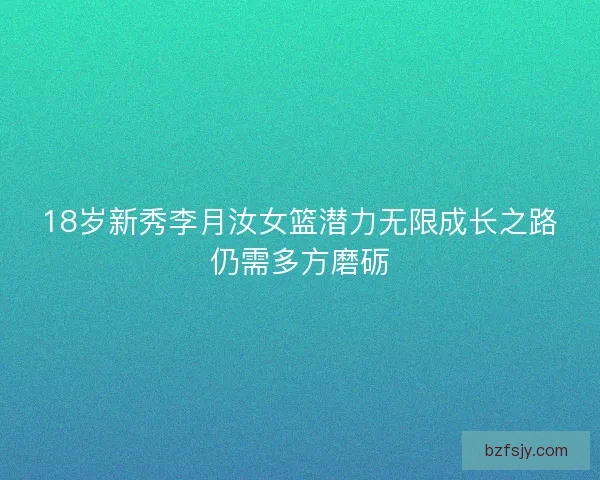 18岁新秀李月汝女篮潜力无限成长之路仍需多方磨砺