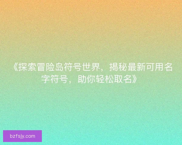 《探索冒险岛符号世界，揭秘最新可用名字符号，助你轻松取名》