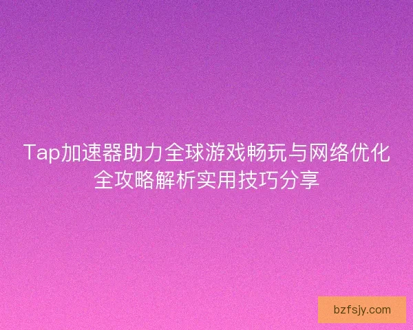 Tap加速器助力全球游戏畅玩与网络优化全攻略解析实用技巧分享