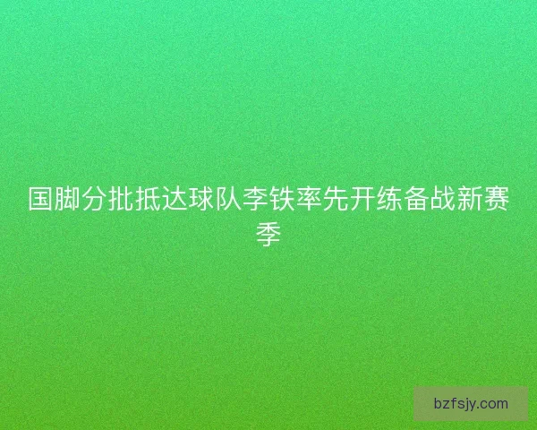 国脚分批抵达球队李铁率先开练备战新赛季