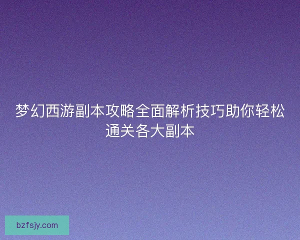 梦幻西游副本攻略全面解析技巧助你轻松通关各大副本