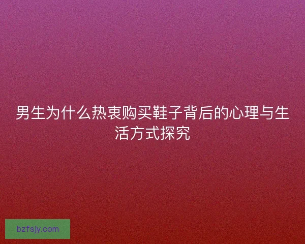 男生为什么热衷购买鞋子背后的心理与生活方式探究
